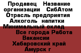 Продавец › Название организации ­ СибАтом › Отрасль предприятия ­ Алкоголь, напитки › Минимальный оклад ­ 16 000 - Все города Работа » Вакансии   . Хабаровский край,Амурск г.